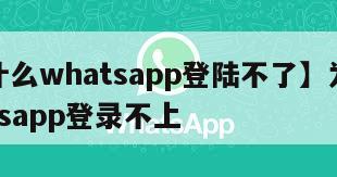 【为什么whatsapp登陆不了】为什么whatsapp登录不上