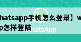 【whatsapp手机怎么登录】whatsapp怎样登陆