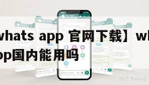 【whats app 官网下载】whatsapp国内能用吗