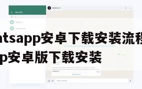 【whatsapp安卓下载安装流程】whatsapp安卓版下载安装